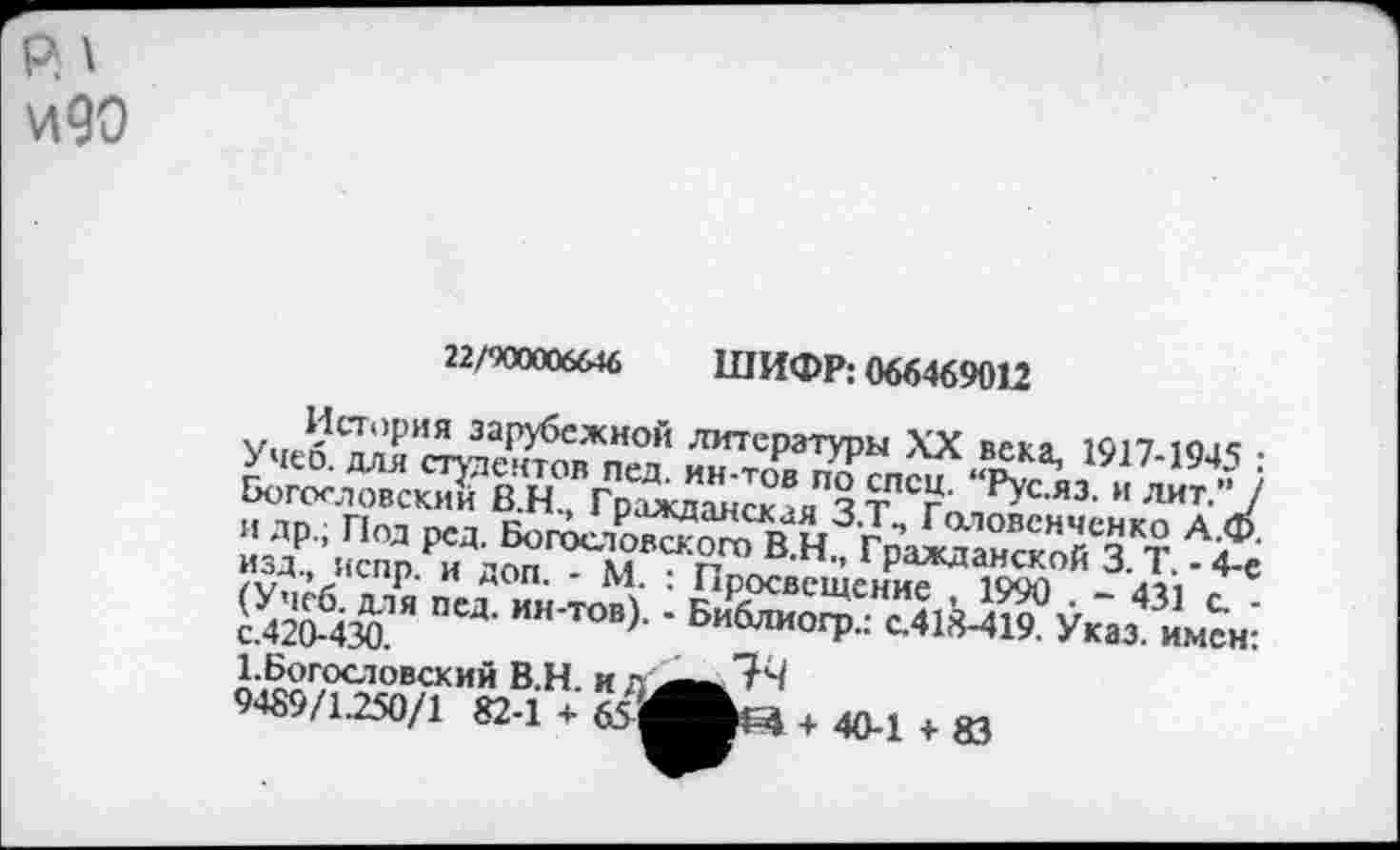 ﻿и90
22/100006646 ШИФР: 066469012
Учеб.^И^ейЖпН°йХТ?рЫ ХХЛ£«> 19J7-19<S •■ Богословский В.Н. Гражданская^тЛСг' Русяз- и Mr-"J И др.; Под рсд.	А/•
изд испр. И доп. - М. : Просвешенм 19оп Й 3 Д/ ЙЙм" ПСД’ ни’™0, ’ Би^иогр- с.41М19?Ук"аз «мен?
&Г4 + 40-1 + 83